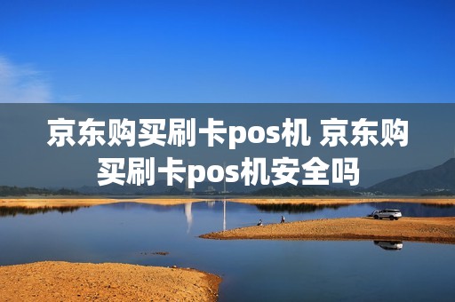 京东购买刷卡pos机 京东购买刷卡pos机安全吗 京东购买刷卡pos机 京东购买刷卡pos机安全吗