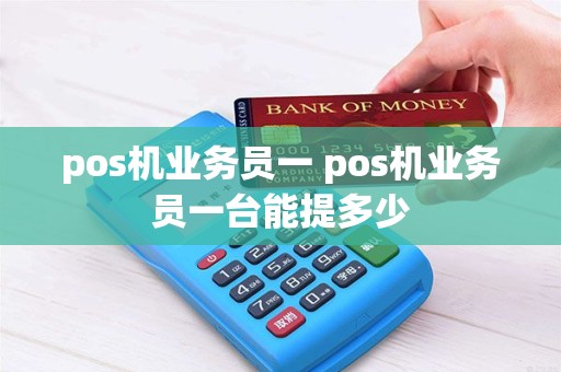 pos机业务员一 pos机业务员一台能提多少