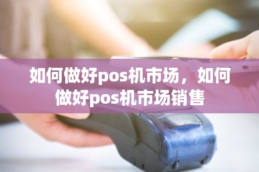 如何做好pos机市场，如何做好pos机市场销售