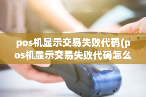pos机显示交易失败代码(pos机显示交易失败代码怎么回事)