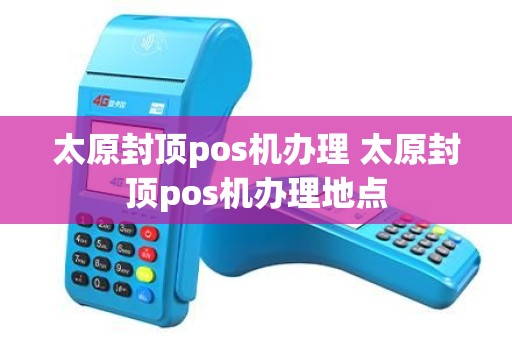 太原封顶pos机办理 太原封顶pos机办理地点