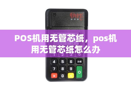 POS机用无管芯纸，pos机用无管芯纸怎么办