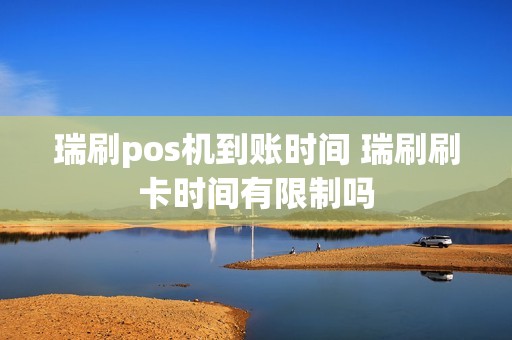 瑞刷pos机到账时间 瑞刷刷卡时间有限制吗