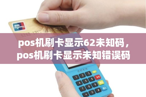 pos机刷卡显示62未知码，pos机刷卡显示未知错误码什么原因