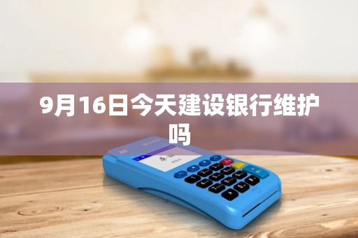 9月16日今天建设银行维护吗