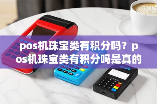 pos机珠宝类有积分吗？pos机珠宝类有积分吗是真的吗