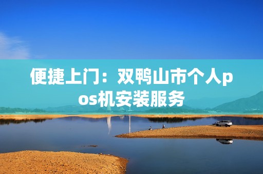 便捷上门：双鸭山市个人pos机安装服务