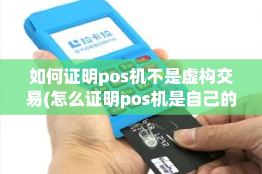 如何证明pos机不是虚构交易(怎么证明pos机是自己的)