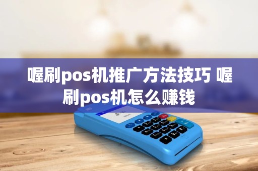 喔刷pos机推广方法技巧 喔刷pos机怎么赚钱