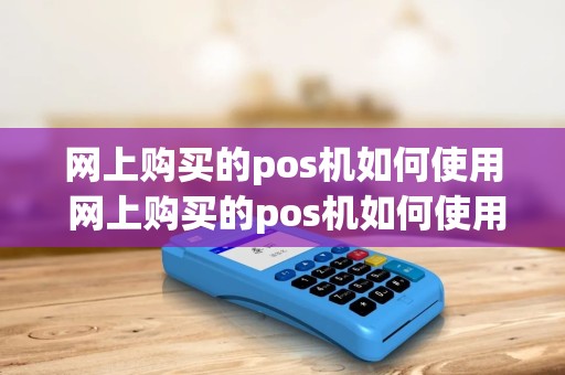 网上购买的pos机如何使用 网上购买的pos机如何使用流程