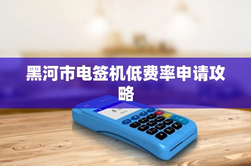 黑河市电签机低费率申请攻略