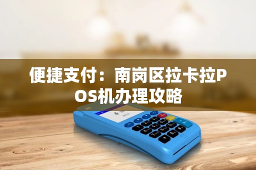 便捷支付:南岗区拉卡拉POS机办理攻略 便捷支付:南岗区拉卡拉POS机办理攻略