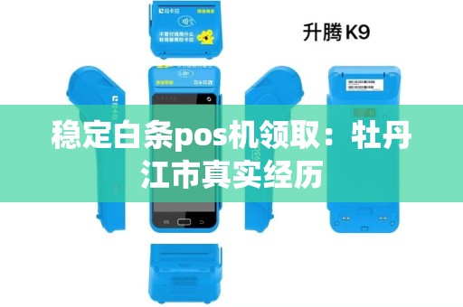 稳定白条pos机领取：牡丹江市真实经历