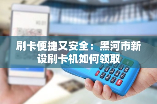 刷卡便捷又安全:黑河市新设刷卡机如何领取 刷卡便捷又安全:黑河市新设刷卡机如何领取