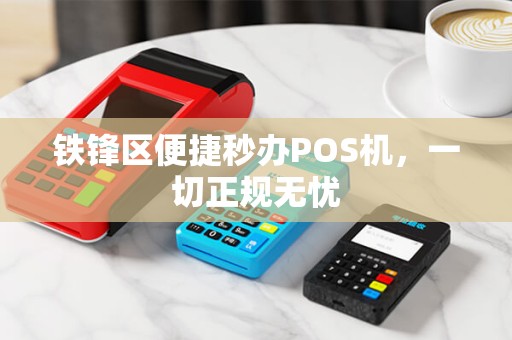 铁锋区便捷秒办POS机，一切正规无忧