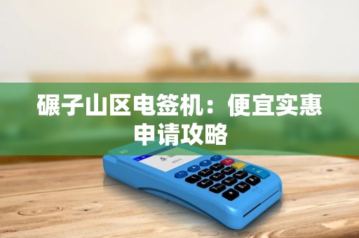碾子山区电签机：便宜实惠申请攻略