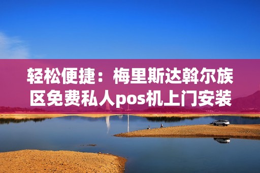 轻松便捷：梅里斯达斡尔族区免费私人pos机上门安装