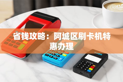 省钱攻略：阿城区刷卡机特惠办理