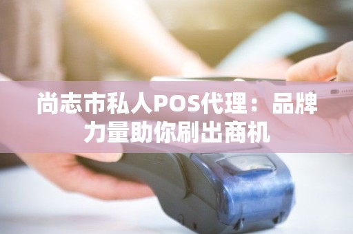 尚志市私人POS代理：品牌力量助你刷出商机