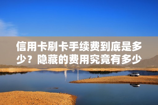 信用卡刷卡手续费到底是多少？隐藏的费用究竟有多少？