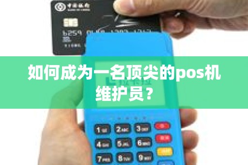 如何成为一名顶尖的pos机维护员？