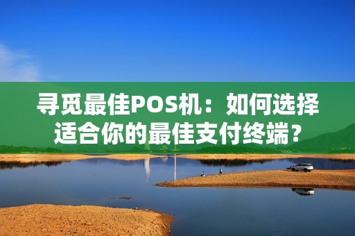 寻觅最佳POS机：如何选择适合你的最佳支付终端？