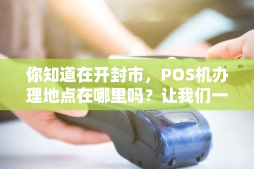 你知道在开封市，POS机办理地点在哪里吗？让我们一起探索吧！