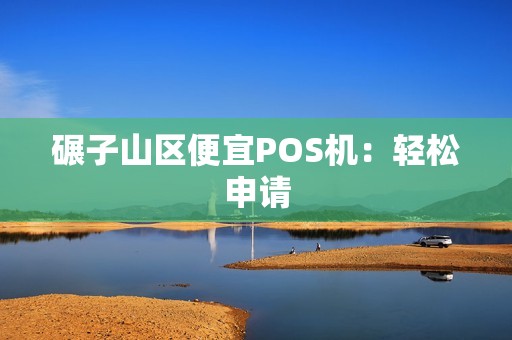 碾子山区便宜POS机：轻松申请