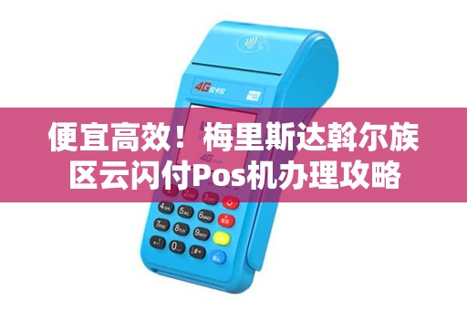 便宜高效!梅里斯达斡尔族区云闪付Pos机办理攻略 便宜高效!梅里斯达斡尔族区云闪付Pos机办理攻略
