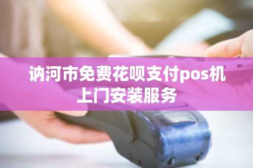 讷河市免费花呗支付pos机上门安装服务