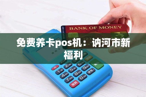 免费养卡pos机:讷河市新福利 免费养卡pos机:讷河市新福利