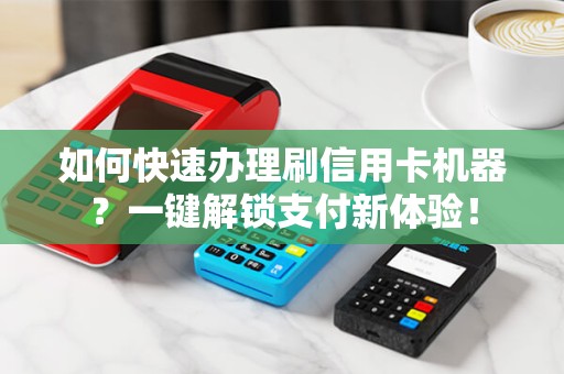 如何快速办理刷信用卡机器？一键解锁支付新体验！