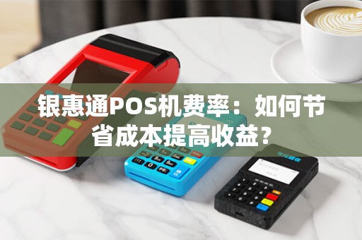 银惠通POS机费率：如何节省成本提高收益？