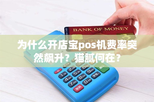 为什么开店宝pos机费率突然飙升？猫腻何在？