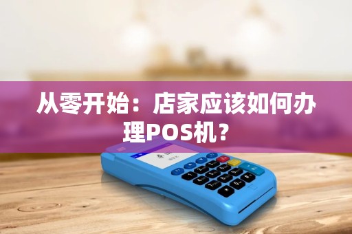 从零开始：店家应该如何办理POS机？