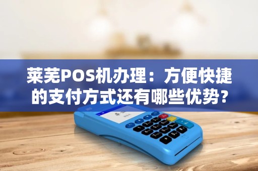 莱芜POS机办理：方便快捷的支付方式还有哪些优势？