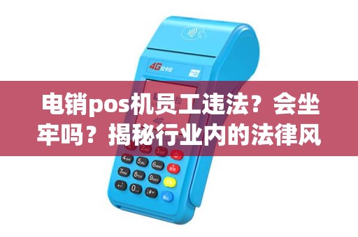 电销pos机员工违法？会坐牢吗？揭秘行业内的法律风险！
