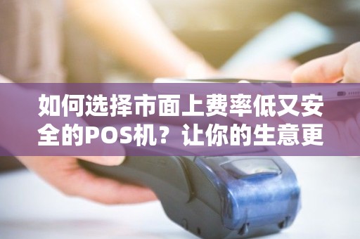 如何选择市面上费率低又安全的POS机？让你的生意更划算！