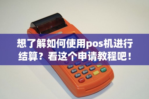 想了解如何使用pos机进行结算？看这个申请教程吧！