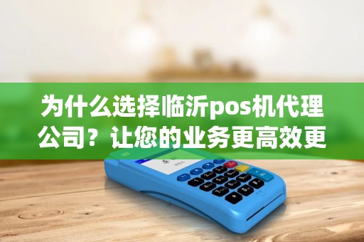 为什么选择临沂pos机代理公司？让您的业务更高效更便利！