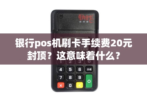 银行pos机刷卡手续费20元封顶？这意味着什么？