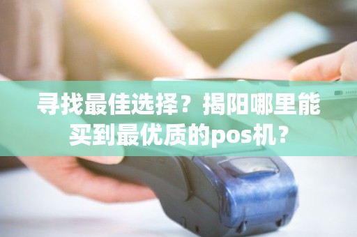 寻找最佳选择？揭阳哪里能买到最优质的pos机？