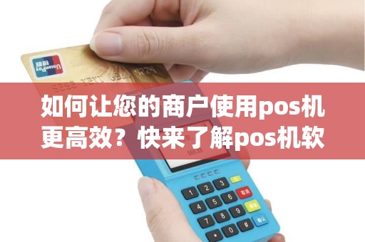 如何让您的商户使用pos机更高效？快来了解pos机软件安装的步骤吧！