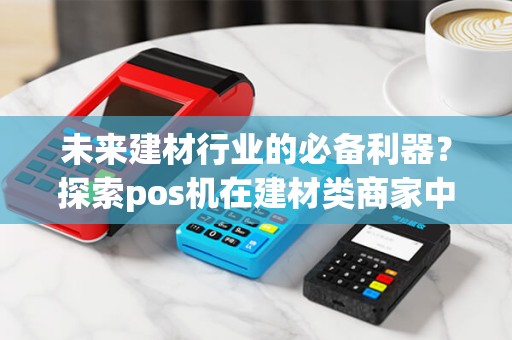 未来建材行业的必备利器？探索pos机在建材类商家中的应用前景！