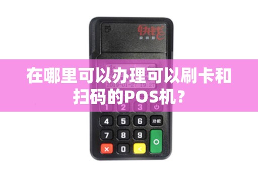 在哪里可以办理可以刷卡和扫码的POS机？