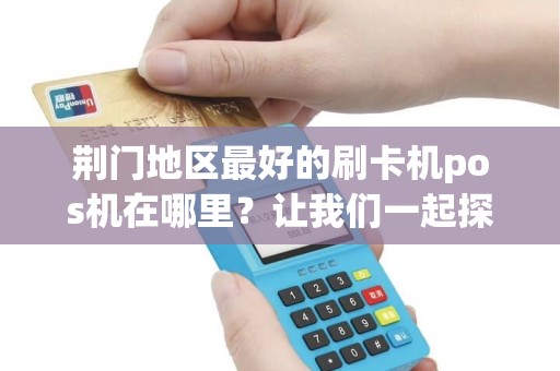 荆门地区最好的刷卡机pos机在哪里？让我们一起探讨！