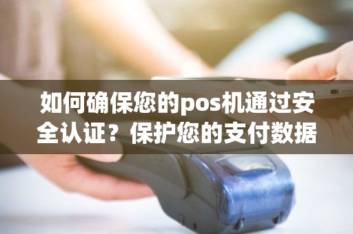 如何确保您的pos机通过安全认证？保护您的支付数据安全！