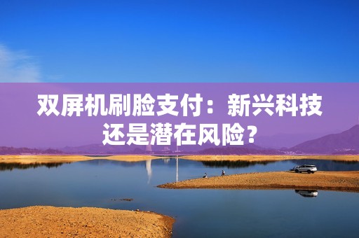 双屏机刷脸支付：新兴科技还是潜在风险？