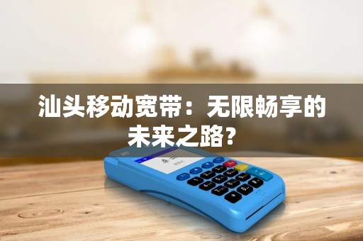 汕头移动宽带:无限畅享的未来之路? 汕头移动宽带:无限畅享的未来之路?