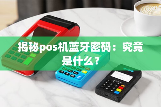揭秘pos机蓝牙密码:究竟是什么? 揭秘pos机蓝牙密码:究竟是什么?